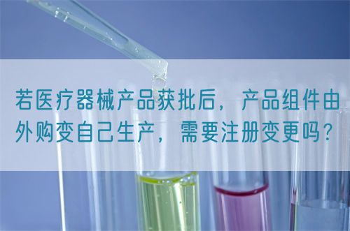 若醫療器械產品獲批后，產品組件由外購變自己生產，需要注冊變更嗎？(圖1)