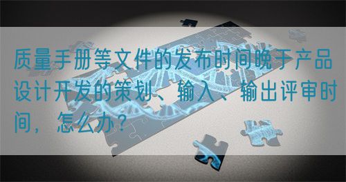 質(zhì)量手冊等文件的發(fā)布時(shí)間晚于產(chǎn)品設(shè)計(jì)開發(fā)的策劃、輸入、輸出評審時(shí)間，怎么辦？(圖1)