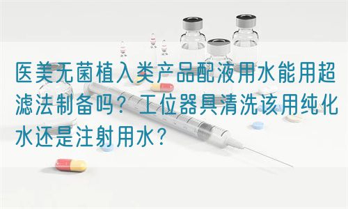 醫(yī)美無(wú)菌植入類產(chǎn)品配液用水能用超濾法制備嗎？工位器具清洗該用純化水還是注射用水？(圖1)