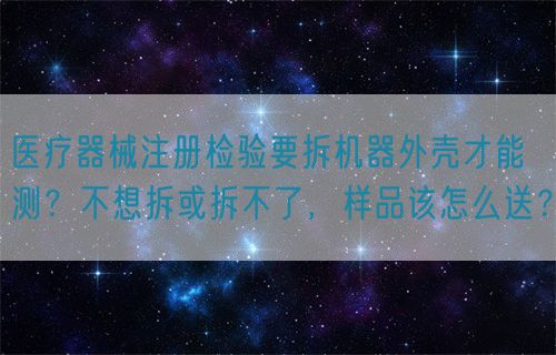 醫(yī)療器械注冊檢驗要拆機器外殼才能測？不想拆或拆不了，樣品該怎么送？(圖1)