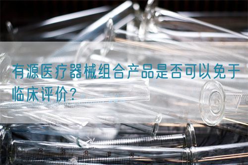 有源醫(yī)療器械組合產(chǎn)品是否可以免于臨床評價(jià)？(圖1)