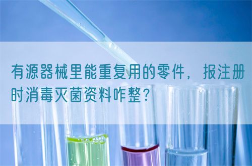 有源器械里能重復(fù)用的零件，報(bào)注冊(cè)時(shí)消毒滅菌資料咋整？(圖1)
