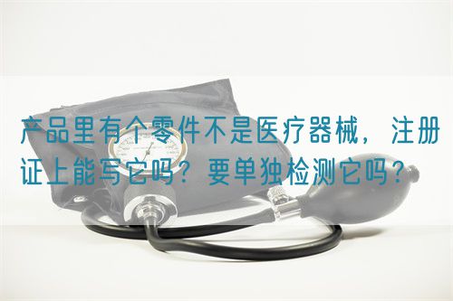 產品里有個零件不是醫療器械，注冊證上能寫它嗎？要單獨檢測它嗎？(圖1)