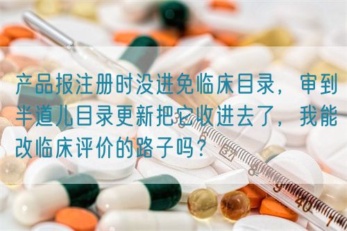 產(chǎn)品報(bào)注冊時(shí)沒進(jìn)免臨床目錄，審到半道兒目錄更新把它收進(jìn)去了，我能改臨床評(píng)價(jià)的路子嗎？(圖1)