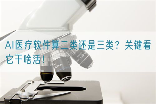AI醫療軟件算二類還是三類？關鍵看它干啥活！(圖1)