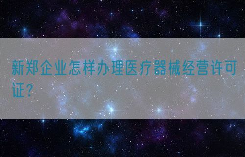 新鄭企業怎樣辦理醫療器械經營許可證？(圖1)