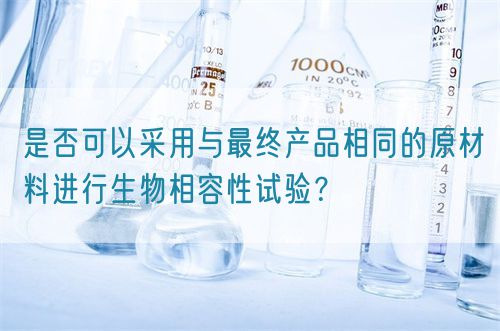 是否可以采用與最終產品相同的原材料進行生物相容性試驗？(圖1)