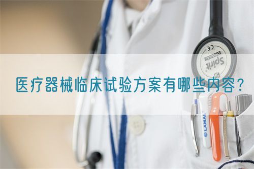 醫(yī)療器械臨床試驗(yàn)方案有哪些內(nèi)容？(圖1)
