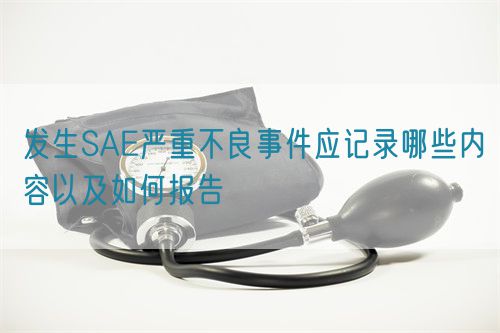 發(fā)生SAE嚴重不良事件應記錄哪些內容以及如何報告(圖1)