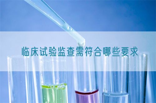 臨床試驗監查需符合哪些要求(圖1)