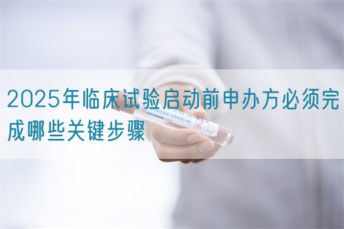 2025年臨床試驗啟動前申辦方必須完成哪些關鍵步驟(圖1)