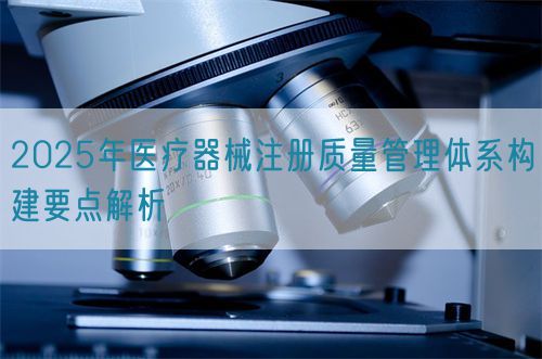 2025年醫(yī)療器械注冊(cè)質(zhì)量管理體系構(gòu)建要點(diǎn)解析(圖1)
