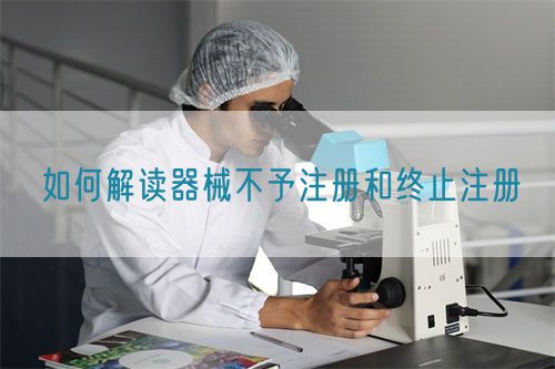 如何解讀器械不予注冊(cè)和終止注冊(cè)(圖1)