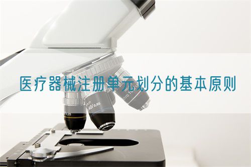 醫療器械注冊單元劃分的基本原則?(圖1)