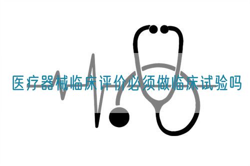 醫療器械臨床評價必須做臨床試驗嗎?(圖1)