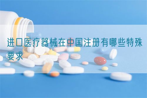 進口醫療器械在中國注冊有哪些特殊要求?(圖1)